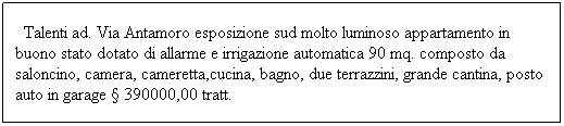 Casella di testo: &nbsp; Talenti ad. Via Antamoro esposizione sud molto luminoso appartamento in buono stato dotato di allarme e irrigazione automatica 90 mq. composto da saloncino, camera, cameretta,cucina, bagno, due terrazzini, grande cantina, posto auto in garage � 390000,00 tratt.&nbsp;&nbsp;&nbsp; 

