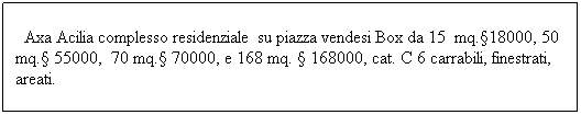 Casella di testo: &nbsp; Axa Acilia complesso residenziale&nbsp; su piazza vendesi Box da 15&nbsp; mq.�18000, 50 mq.� 55000,&nbsp; 70 mq.� 70000, e 168 mq. � 168000, cat. C 6 carrabili, finestrati, areati.&nbsp;&nbsp; 
