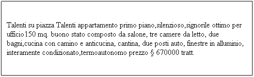 Casella di testo: Talenti su piazza Talenti appartamento primo piano,silenzioso,signorile ottimo per ufficio150 mq. buono stato composto da salone, tre camere da letto, due bagni,cucina con camino e anticucina, cantina, due posti auto, finestre in alluminio, interamente condizionato,termoautonomo prezzo � 670000 tratt. 

